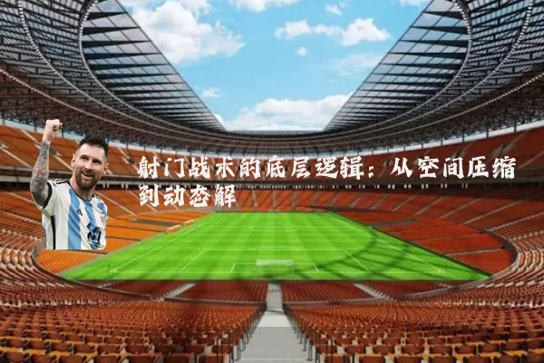 射门战术的底层逻辑：从空间压缩到动态解耦