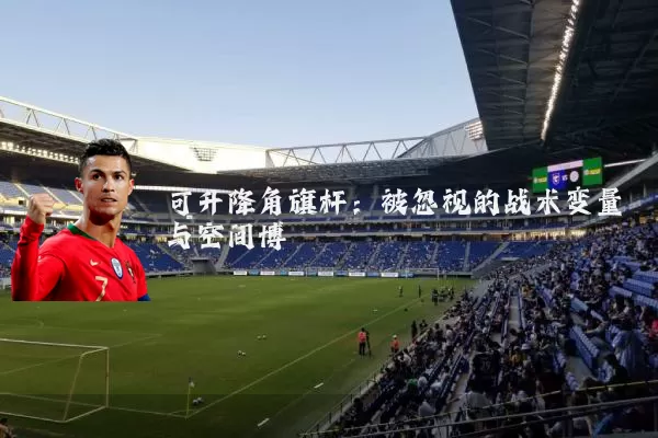 可升降角旗杆：被忽视的战术变量与空间博弈