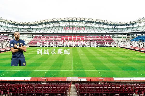 对阵矩阵的深层逻辑：从数据迷雾到战术真相
