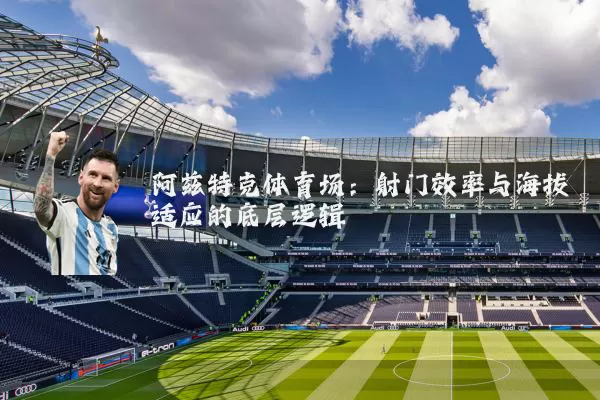 阿兹特克体育场：射门效率与海拔适应的底层逻辑