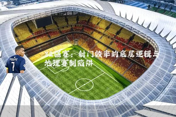 32强赛：射门效率的底层逻辑与地理赛制陷阱