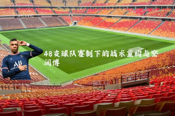 48支球队赛制下的战术重构与空间博弈