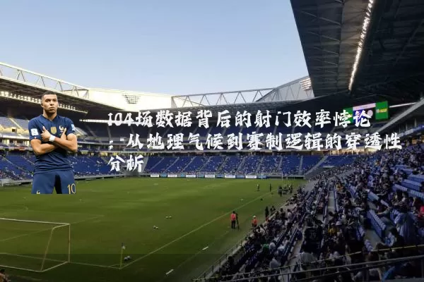 104场数据背后的射门效率悖论：从地理气候到赛制逻辑的穿透性分析