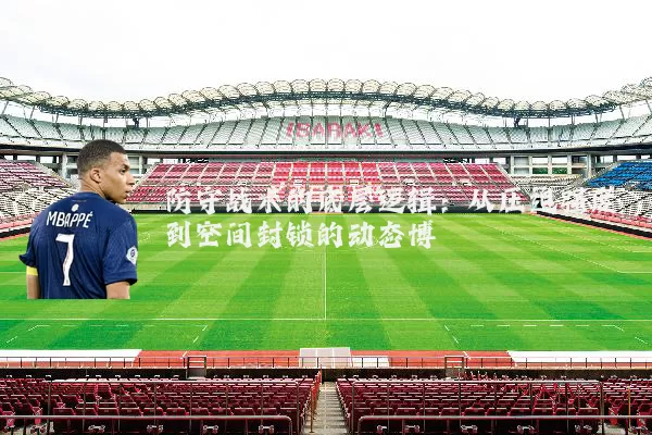 防守战术的底层逻辑：从压迫强度到空间封锁的动态博弈