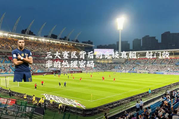三大赛区背后的竞技真相：射门效率的地理密码