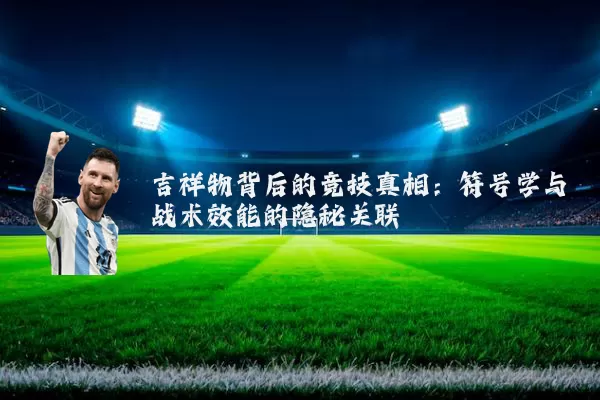 吉祥物背后的竞技真相:符号学与战术效能的隐秘关联