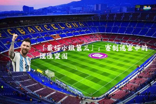 「最好小组第三」：赛制迷雾中的理性突围