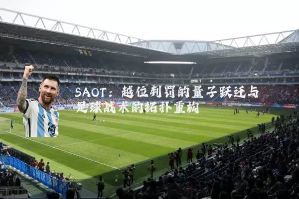 SAOT:越位判罚的量子跃迁与足球战术的拓扑重构